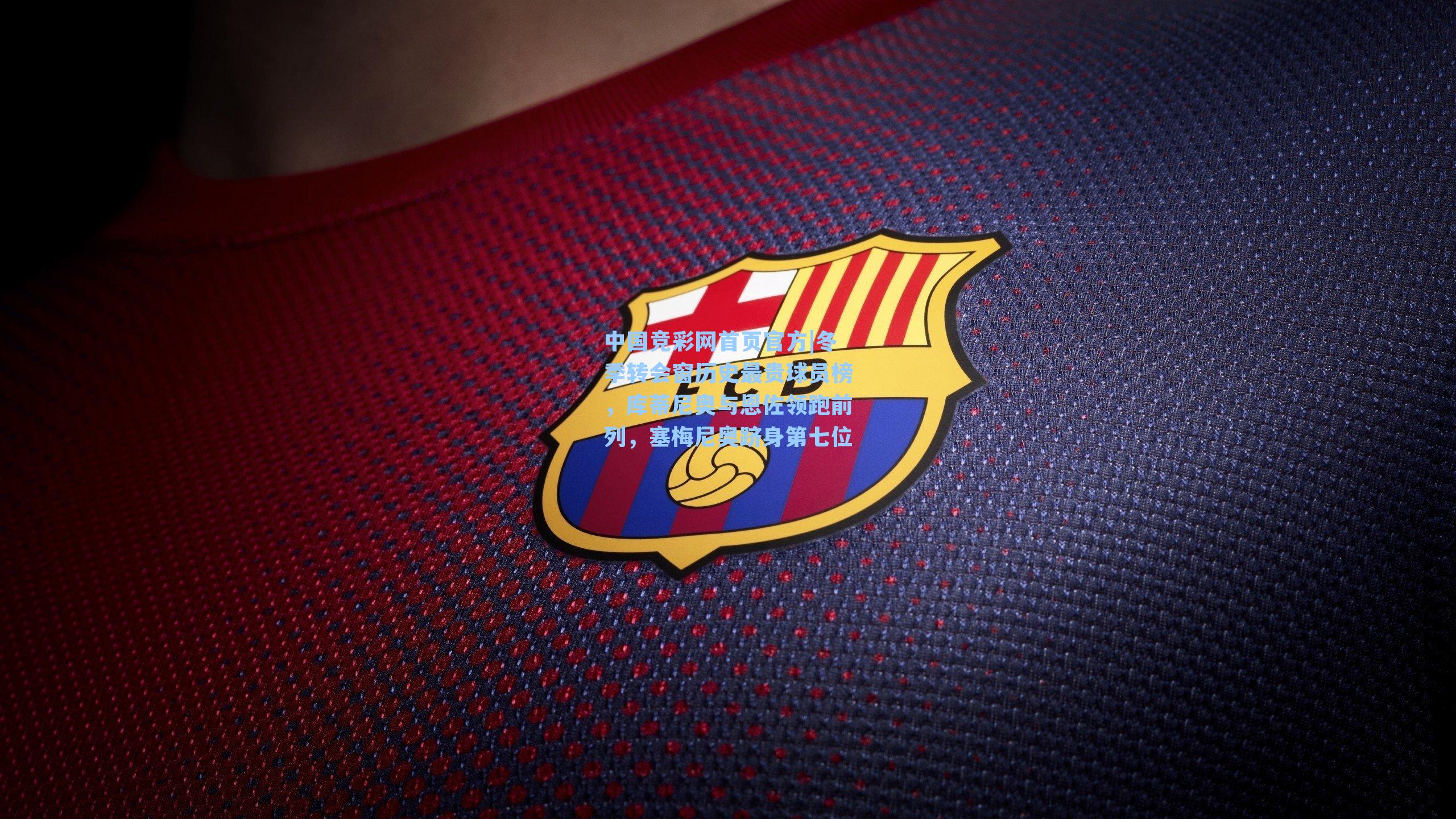 冬季转会窗历史最贵球员榜,库蒂尼奥与恩佐领跑前列,塞梅尼奥跻身第七位