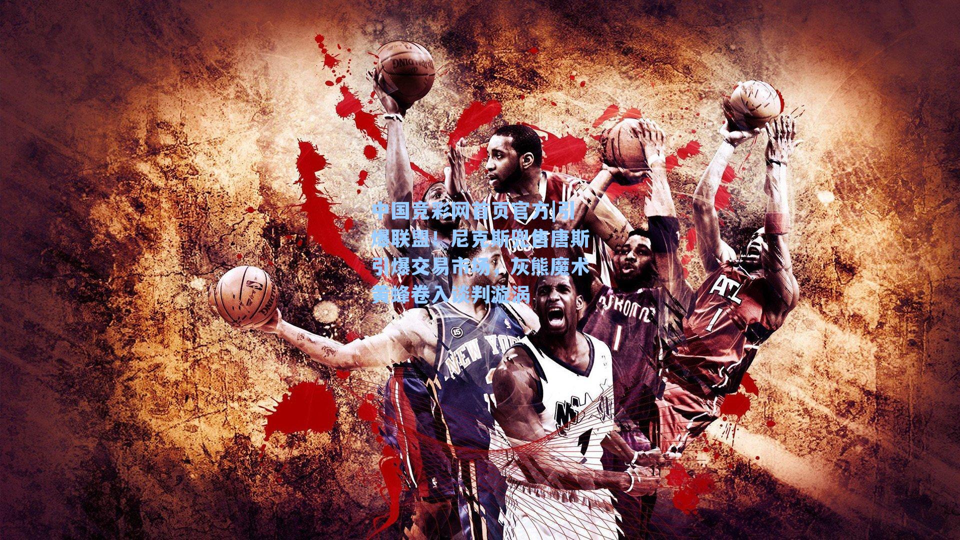 引爆联盟!尼克斯兜售唐斯引爆交易市场,灰熊魔术黄蜂卷入谈判漩涡