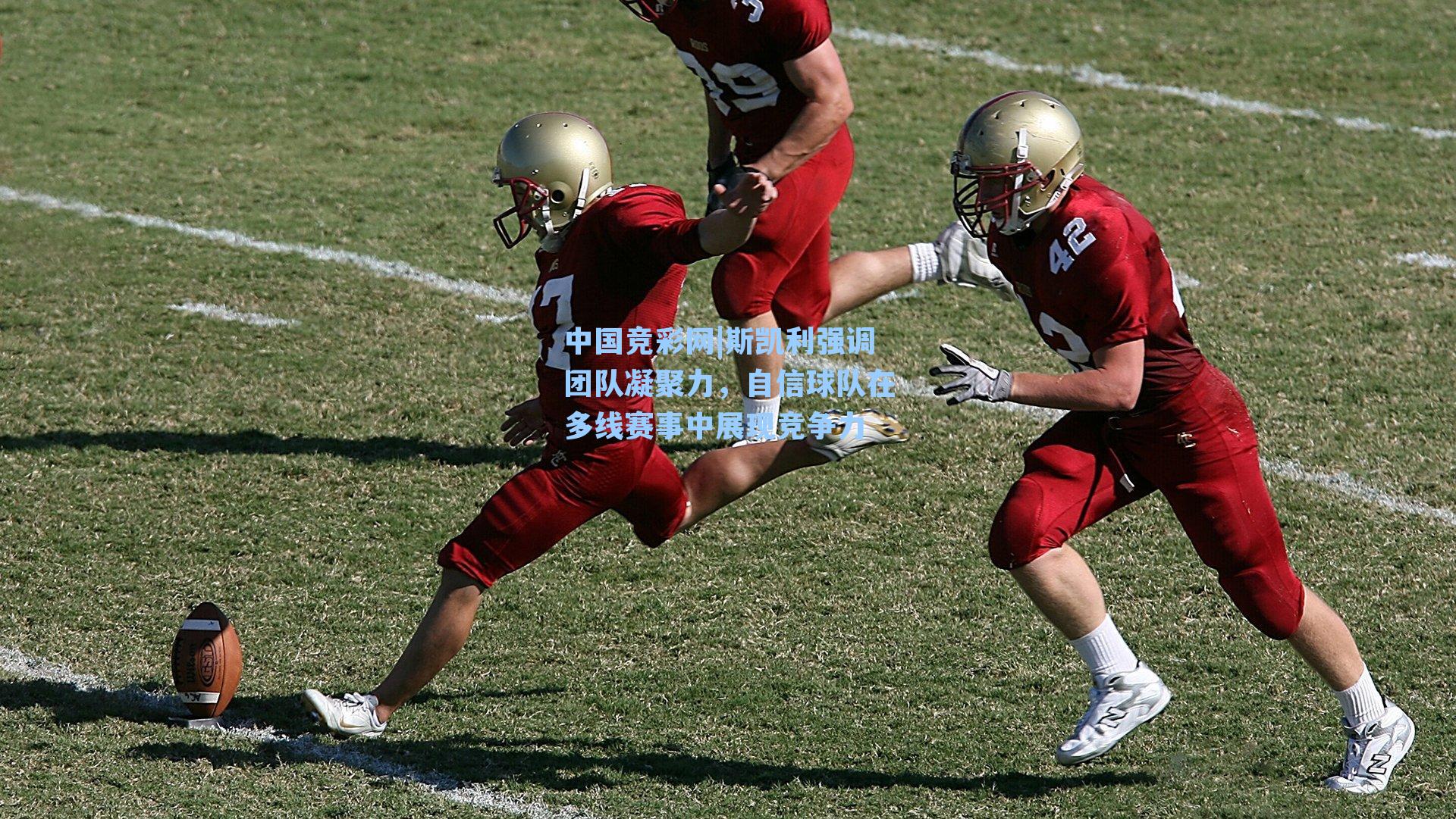 斯凯利强调团队凝聚力,自信球队在多线赛事中展现竞争力