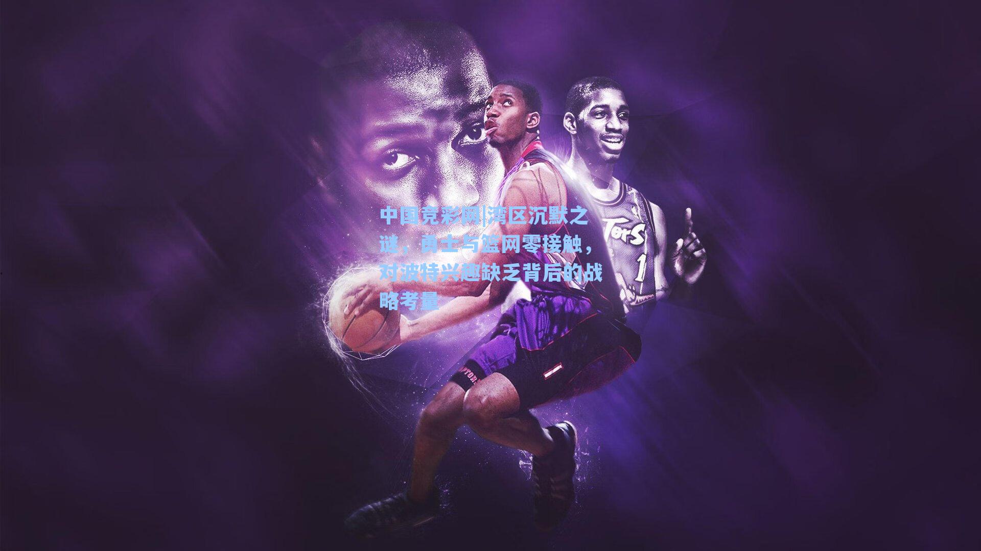 中国竞彩网|湾区沉默之谜，勇士与篮网零接触，对波特兴趣缺乏背后的战略考量