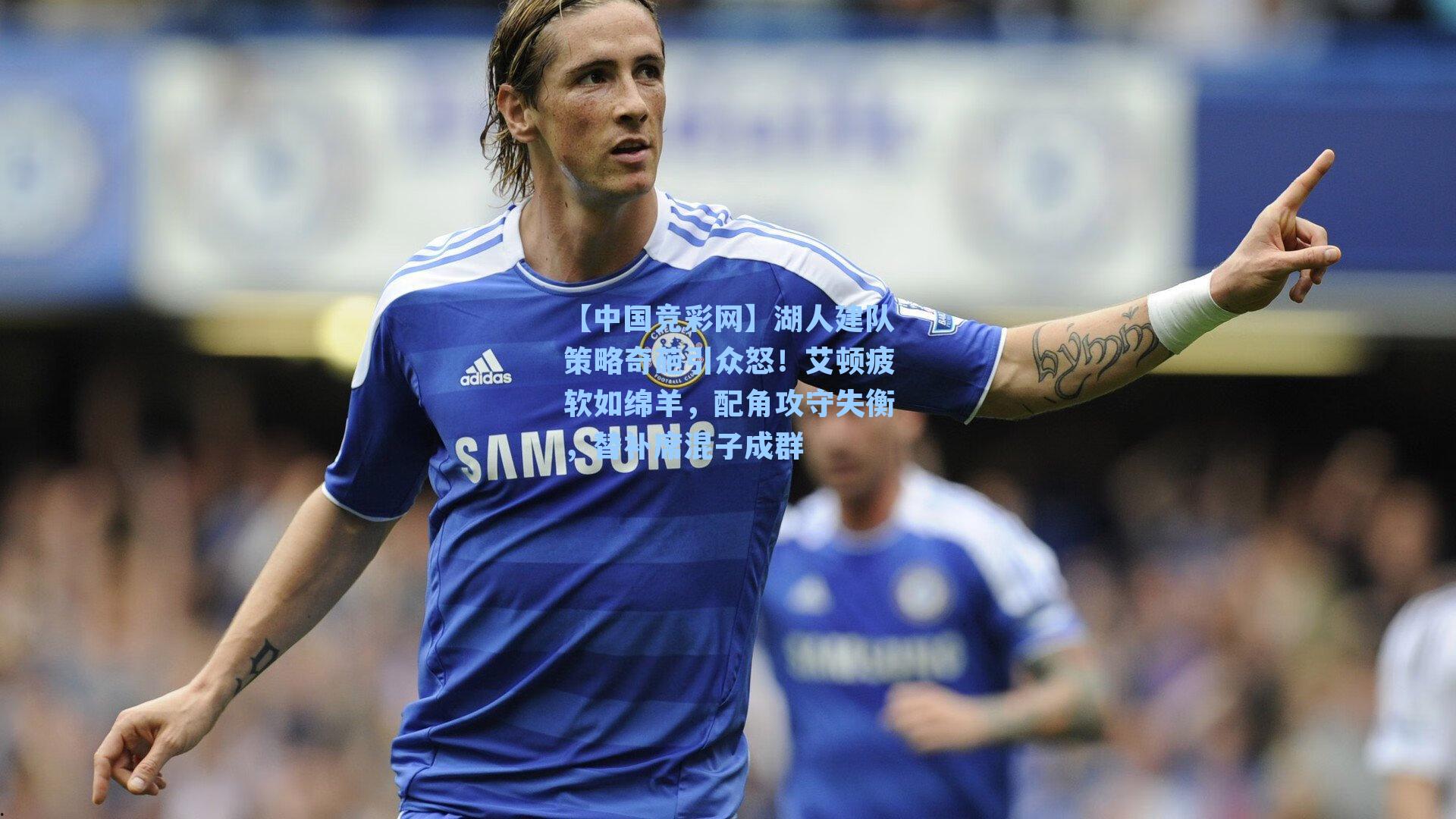 湖人建队策略奇葩引众怒！艾顿疲软如绵羊，配角攻守失衡，替补席混子成群