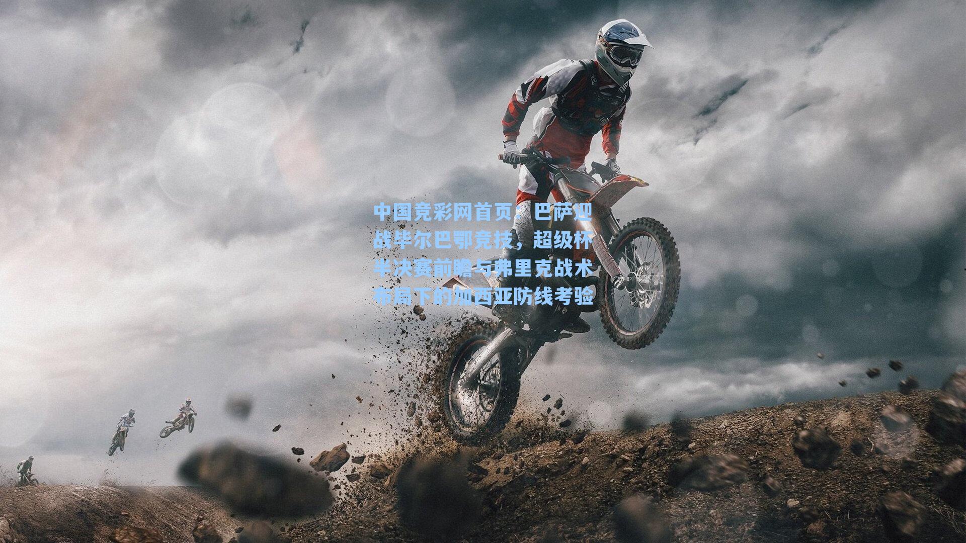 中国竞彩网首页：巴萨迎战毕尔巴鄂竞技，超级杯半决赛前瞻与弗里克战术布局下的加西亚防线考验