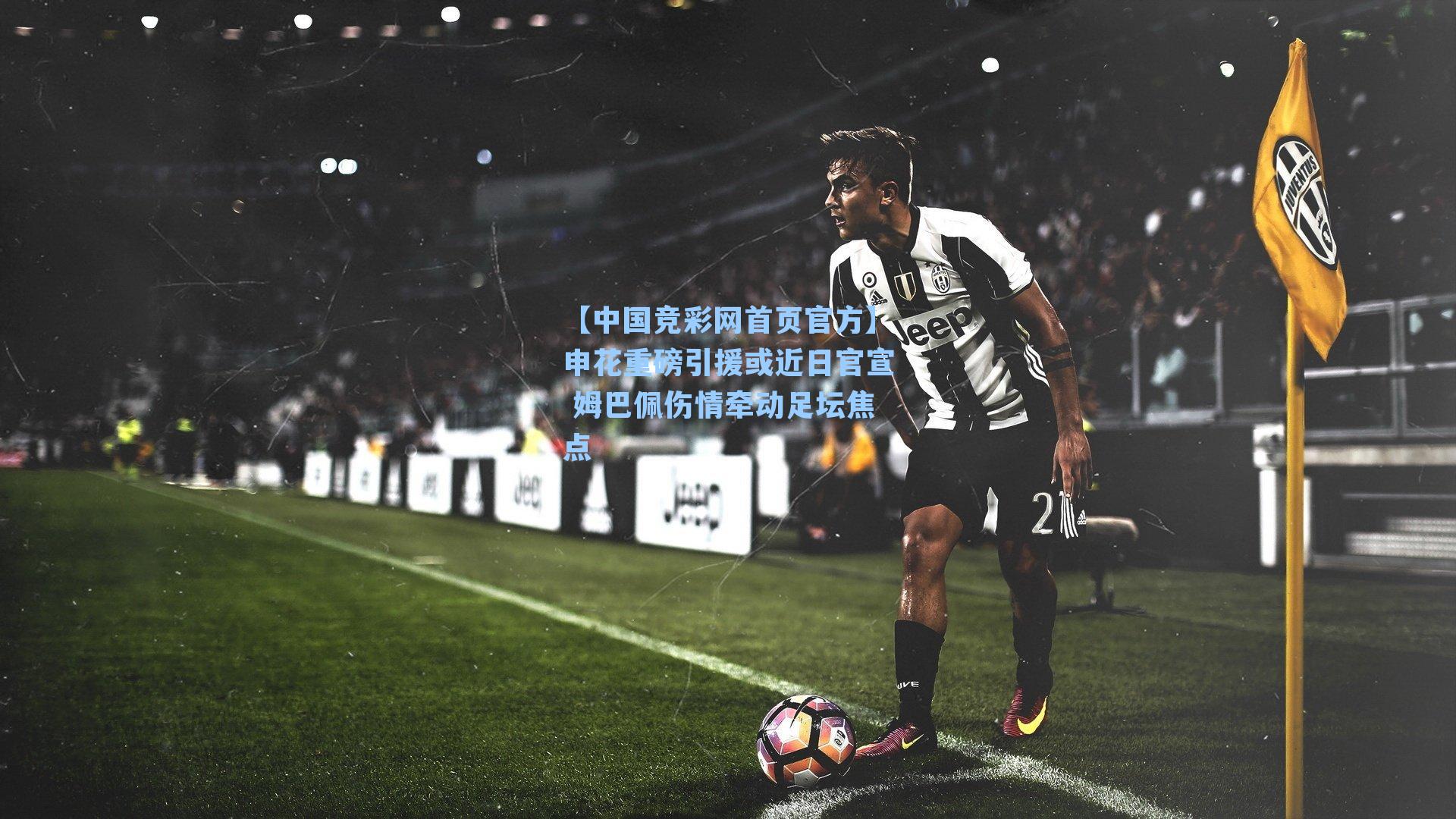 【中国竞彩网首页官方】申花重磅引援或近日官宣 姆巴佩伤情牵动足坛焦点