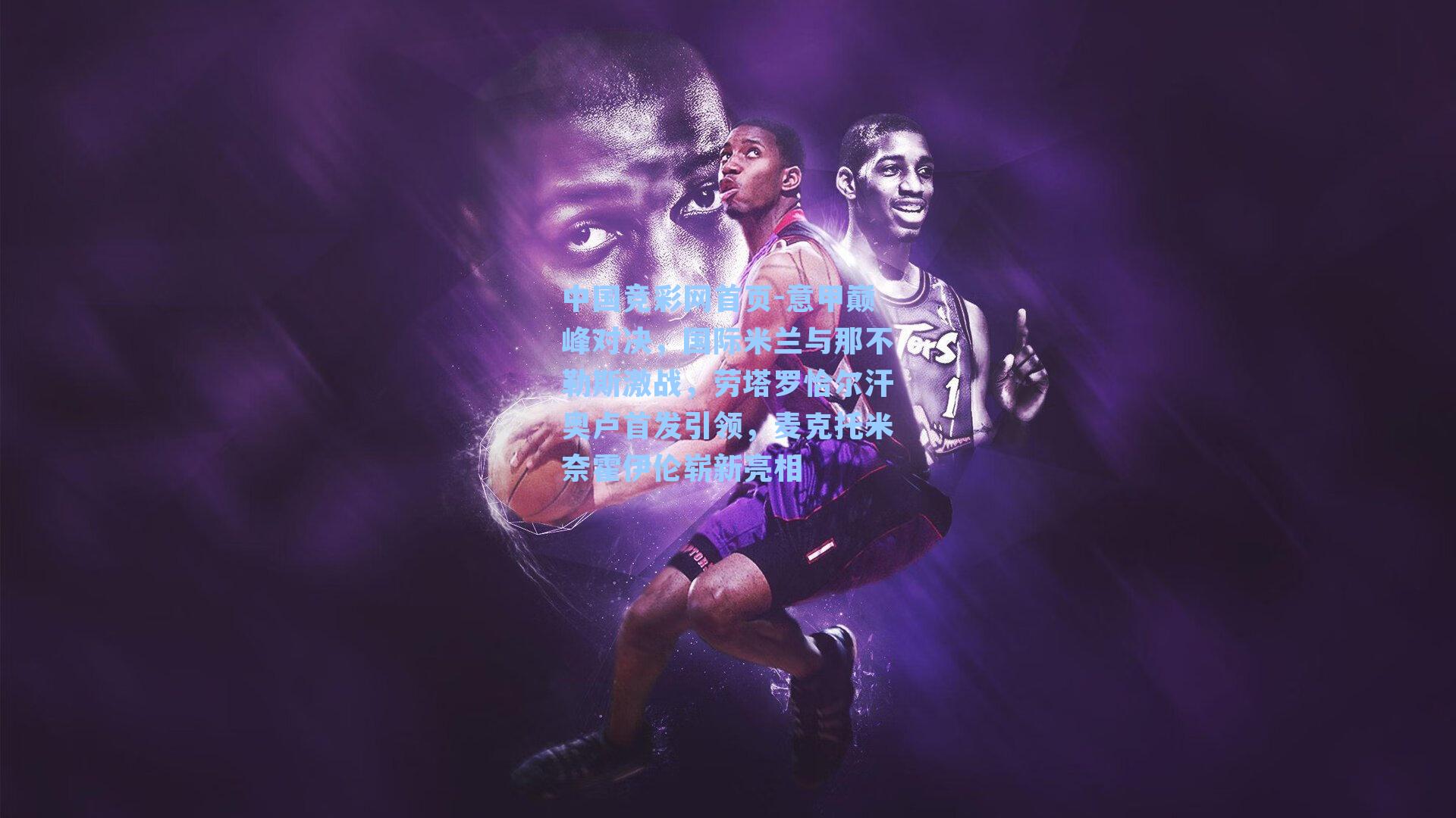 意甲巅峰对决，国际米兰与那不勒斯激战，劳塔罗恰尔汗奥卢首发引领，麦克托米奈霍伊伦崭新亮相