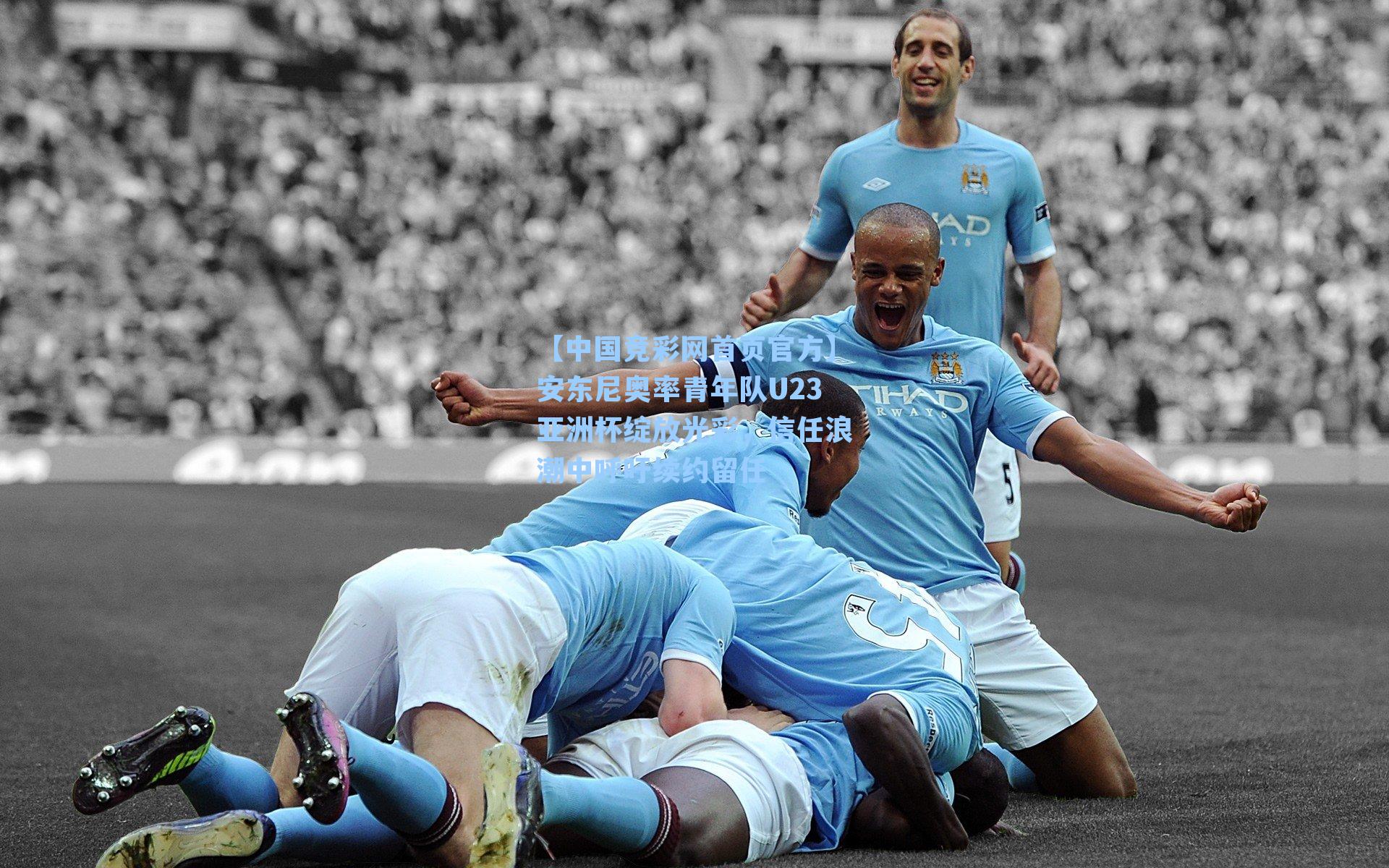 安东尼奥率青年队U23亚洲杯绽放光彩，信任浪潮中呼吁续约留任