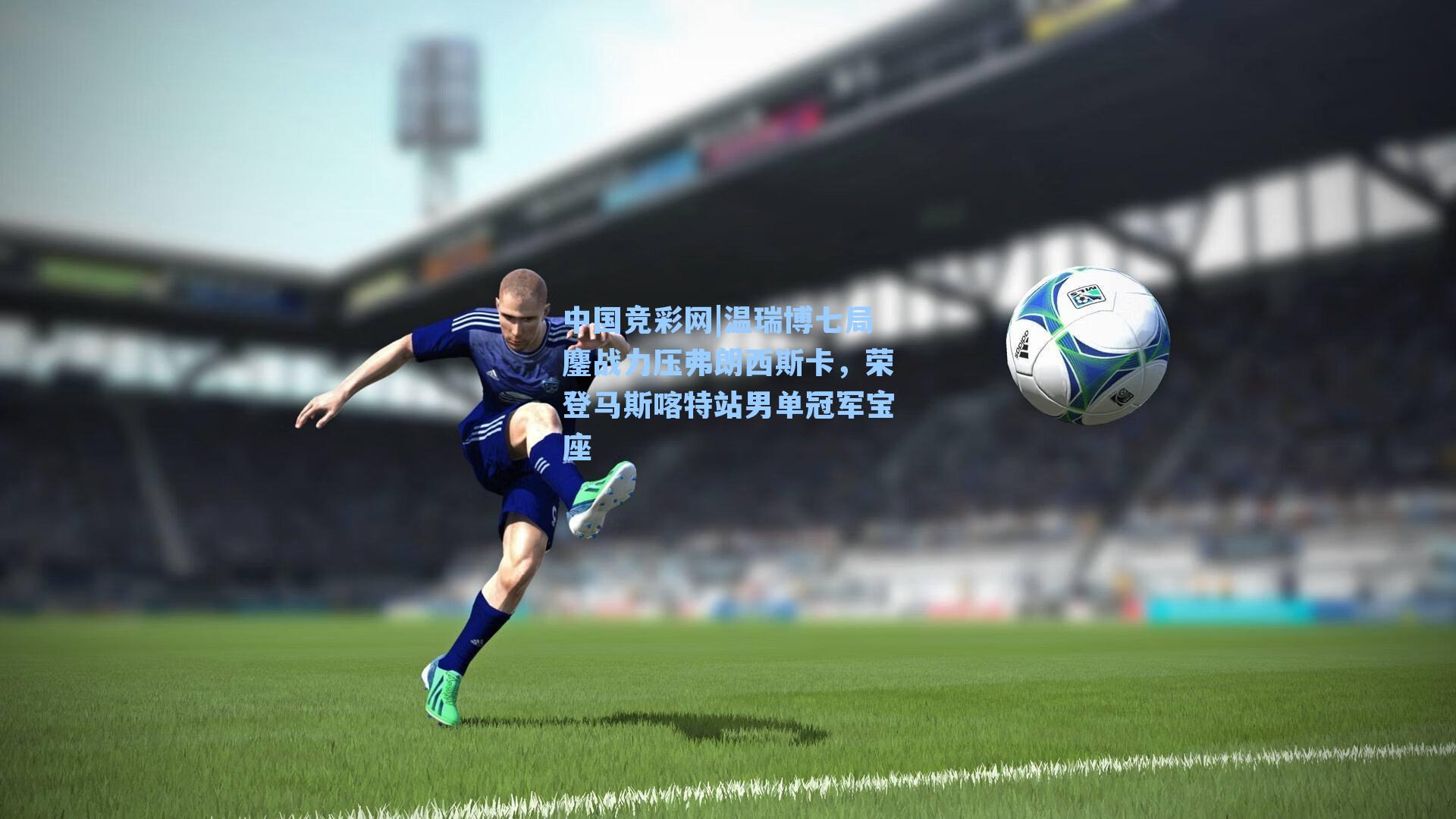 中国竞彩网|温瑞博七局鏖战力压弗朗西斯卡，荣登马斯喀特站男单冠军宝座