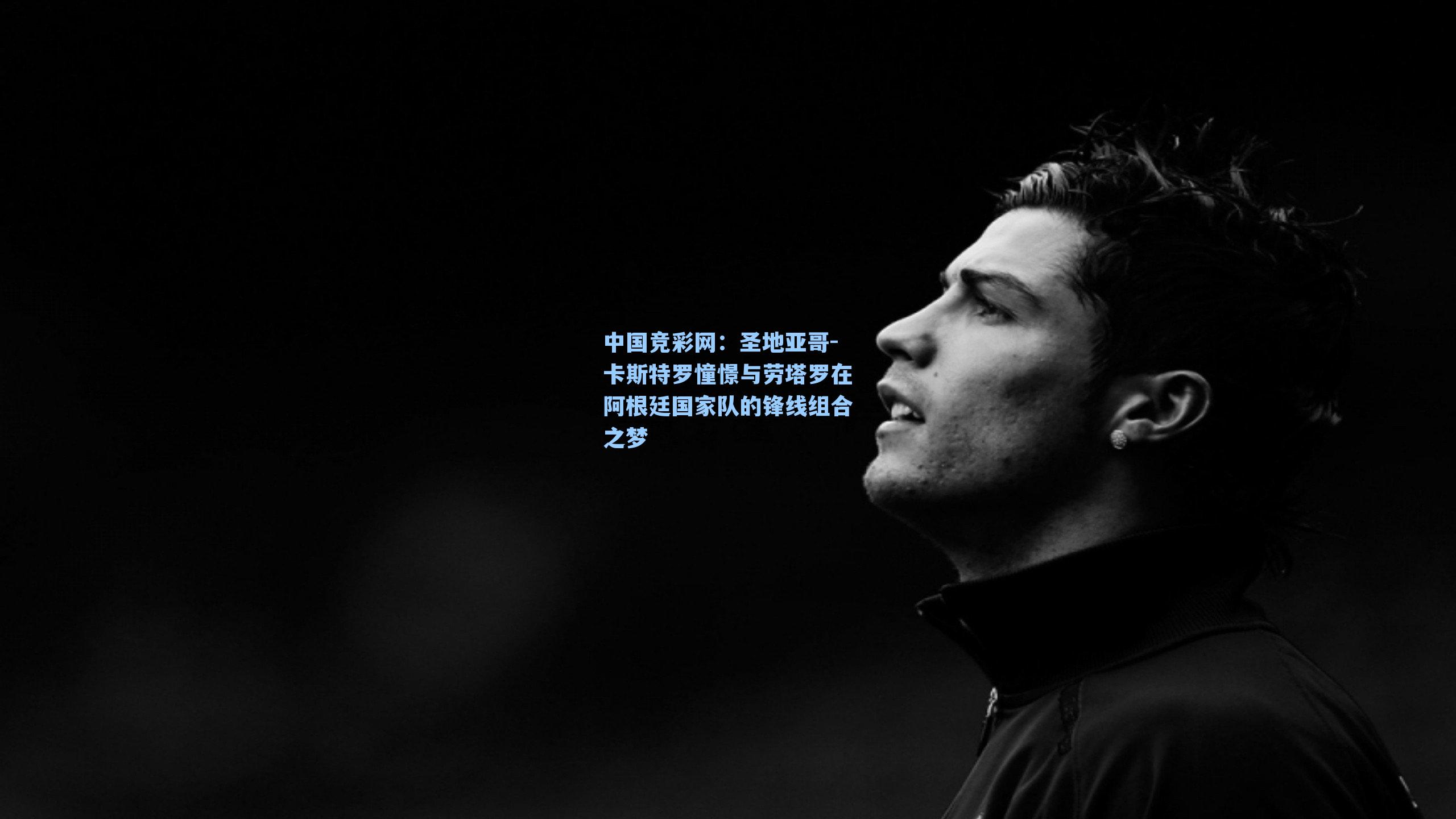 圣地亚哥-卡斯特罗憧憬与劳塔罗在阿根廷国家队的锋线组合之梦