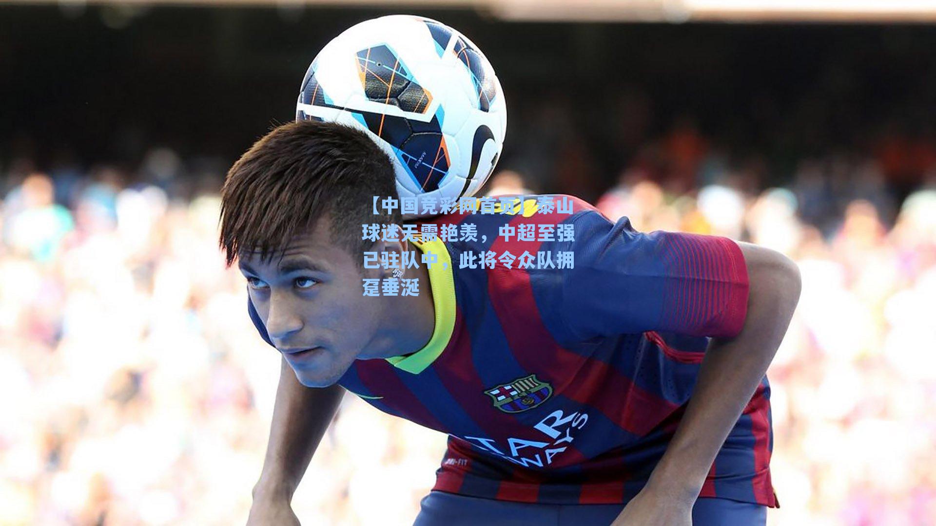 泰山球迷无需艳羡，中超至强已驻队中，此将令众队拥趸垂涎